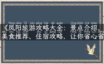 《凤阳旅游攻略大全：景点介绍、美食推荐、住宿攻略，让你省心省钱畅游凤阳》