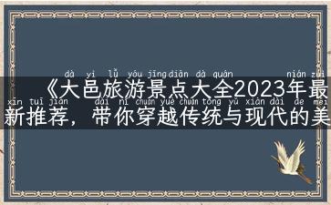 《大邑旅游景点大全2023年最新推荐，带你穿越传统与现代的美景》