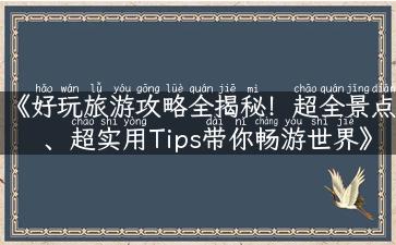 《好玩旅游攻略全揭秘！超全景点、超实用Tips带你畅游世界》