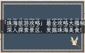 「珠海旅游攻略」最全攻略大揭秘，深入探索景区，发掘珠海美食！