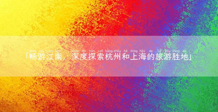 「畅游江南，深度探索杭州和上海的旅游胜地」