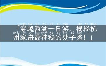 「穿越西湖一日游，揭秘杭州家谱最神秘的处子秀！」