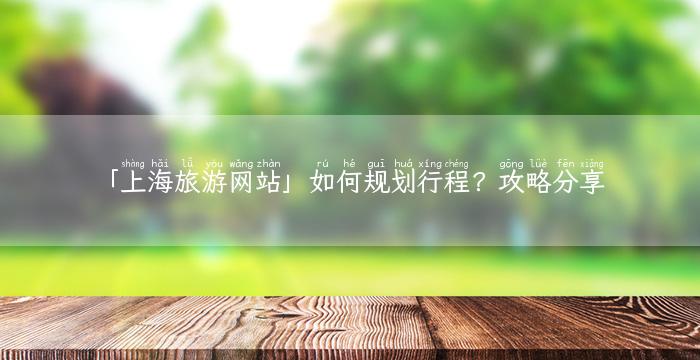 「上海旅游网站」如何规划行程？攻略分享