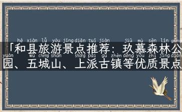 「和县旅游景点推荐：玖慕森林公园、五城山、上派古镇等优质景点」