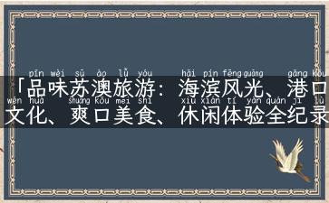 「品味苏澳旅游：海滨风光、港口文化、爽口美食、休闲体验全纪录！」