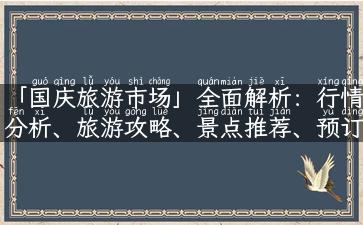 「国庆旅游市场」全面解析：行情分析、旅游攻略、景点推荐、预订注意事项！