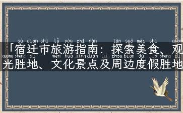 「宿迁市旅游指南：探索美食、观光胜地、文化景点及周边度假胜地」