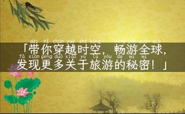 「带你穿越时空，畅游全球，发现更多关于旅游的秘密！」