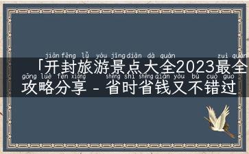 「开封旅游景点大全2023最全攻略分享 - 省时省钱又不错过迷人风光！」