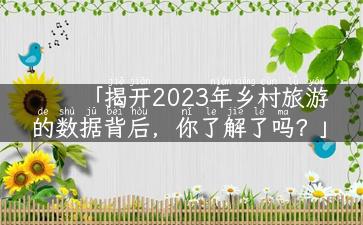 「揭开2023年乡村旅游的数据背后，你了解了吗？」