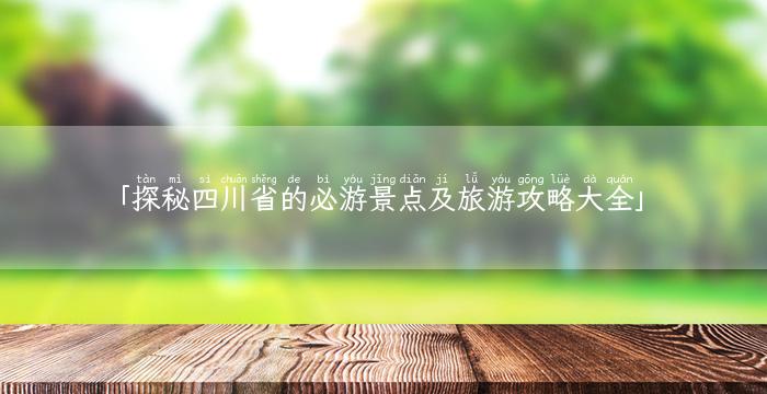 「探秘四川省的必游景点及旅游攻略大全」