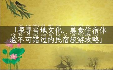 「探寻当地文化，美食住宿体验不可错过的民宿旅游攻略」