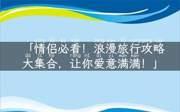 「情侣必看！浪漫旅行攻略大集合，让你爱意满满！」