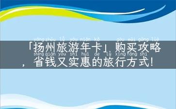 「扬州旅游年卡」购买攻略，省钱又实惠的旅行方式！