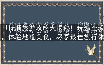 「抚顺旅游攻略大揭秘！玩遍全城，体验地道美食，尽享最佳旅行体验！」