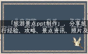 「旅游景点ppt制作」，分享旅行经验、攻略、景点资讯、照片及亲身实感，打造高效实用的旅游ppt。