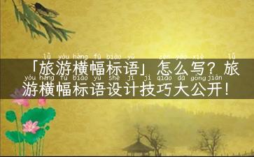 「旅游横幅标语」怎么写？旅游横幅标语设计技巧大公开！