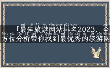 「最佳旅游网站排名2023，全方位分析带你找到最优秀的旅游网站」