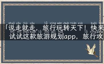 「说走就走，旅行玩转天下！快来试试这款旅游规划app，旅行攻略尽在掌握」