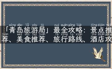 「青岛旅游局」最全攻略：景点推荐、美食推荐、旅行路线、酒店攻略一网打尽！