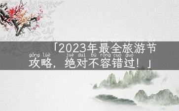 「2023年最全旅游节攻略，绝对不容错过！」