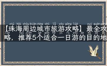 【珠海周边城市旅游攻略】最全攻略，推荐5个适合一日游的目的地！