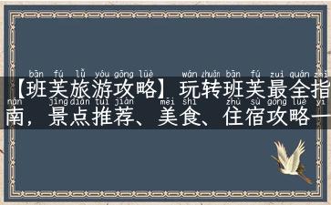 【班芙旅游攻略】玩转班芙最全指南，景点推荐、美食、住宿攻略一网打尽