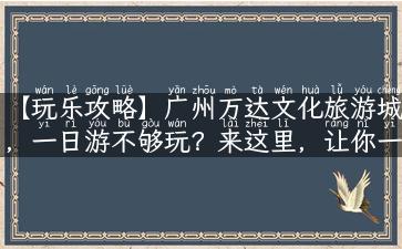 【玩乐攻略】广州万达文化旅游城，一日游不够玩？来这里，让你一玩再玩！