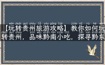 【玩转贵州旅游攻略】教你如何玩转贵州，品味黔南小吃，探寻黔东南壮乡风情！