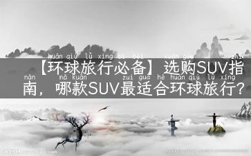 【环球旅行必备】选购SUV指南，哪款SUV最适合环球旅行？