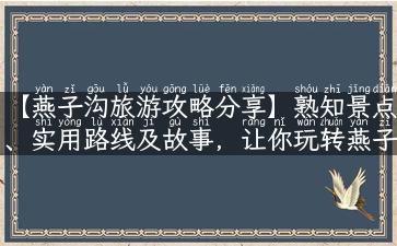 【燕子沟旅游攻略分享】熟知景点、实用路线及故事，让你玩转燕子沟！