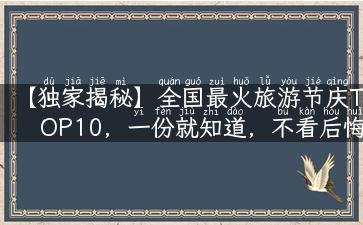 【独家揭秘】全国最火旅游节庆TOP10，一份就知道，不看后悔！