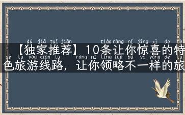 【独家推荐】10条让你惊喜的特色旅游线路，让你领略不一样的旅游风情！