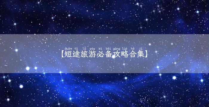 【短途旅游必备攻略合集】