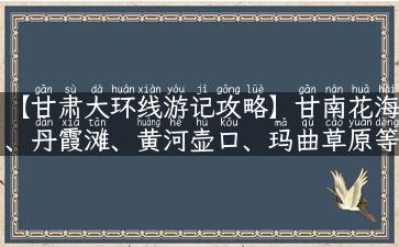 【甘肃大环线游记攻略】甘南花海、丹霞滩、黄河壶口、玛曲草原等亮点美景尽揽！