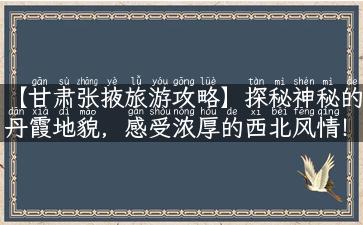 【甘肃张掖旅游攻略】探秘神秘的丹霞地貌，感受浓厚的西北风情！