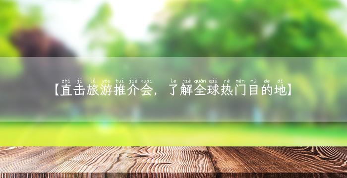 【直击旅游推介会，了解全球热门目的地】