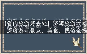 【省内旅游好去处】济源旅游攻略，深度游玩景点、美食、民俗全揭秘！