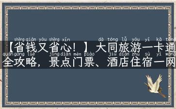 【省钱又省心！】大同旅游一卡通全攻略，景点门票、酒店住宿一网打尽！