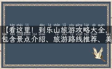 【看这里！到乐山旅游攻略大全，包含景点介绍、旅游路线推荐、美食攻略和住宿推荐】