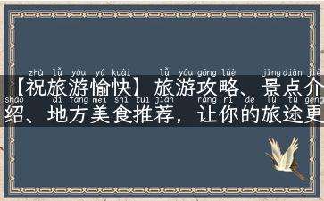 【祝旅游愉快】旅游攻略、景点介绍、地方美食推荐，让你的旅途更加美好！