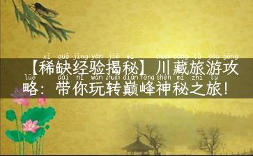 【稀缺经验揭秘】川藏旅游攻略：带你玩转巅峰神秘之旅！