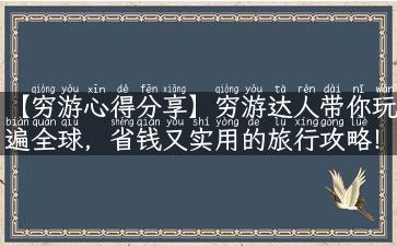 【穷游心得分享】穷游达人带你玩遍全球，省钱又实用的旅行攻略！