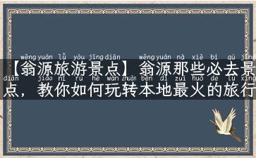 【翁源旅游景点】翁源那些必去景点，教你如何玩转本地最火的旅行目的地