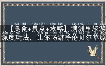 【美食+景点+攻略】满洲里旅游深度玩法，让你畅游呼伦贝尔草原！