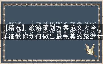 【精选】旅游策划方案范文大全，详细教你如何做出最完美的旅游计划