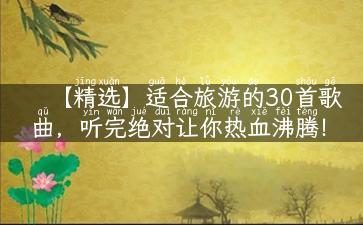 【精选】适合旅游的30首歌曲，听完绝对让你热血沸腾！