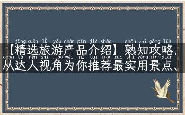 【精选旅游产品介绍】熟知攻略，从达人视角为你推荐最实用景点、最让人心动的故事！