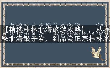 【精选桂林北海旅游攻略】，从探秘北海银子岩，到品尝正宗桂林米粉，这里有来自旅游达人的实用玩法和经验分享。