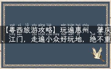 【粤西旅游攻略】玩遍惠州、肇庆、江门，走遍小众好玩地，绝不重复的旅行。